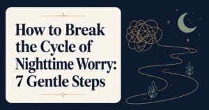 How to Break the Cycle of Nighttime Worry: 7 Gentle Steps