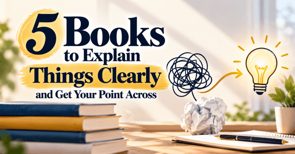 5 Books to Explain Things Clearly and Get Your Point Across