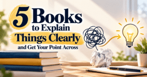 5 Books to Explain Things Clearly and Get Your Point Across